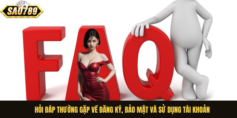 Hỏi đáp thường gặp về đăng ký, bảo mật và sử dụng tài khoản